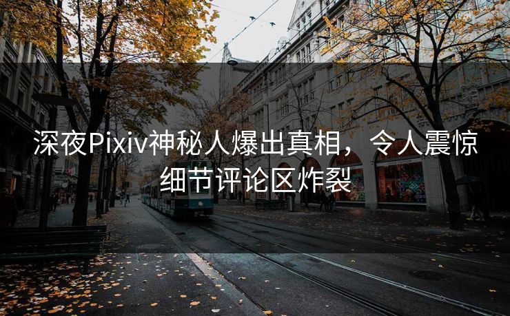 深夜Pixiv神秘人爆出真相，令人震惊细节评论区炸裂