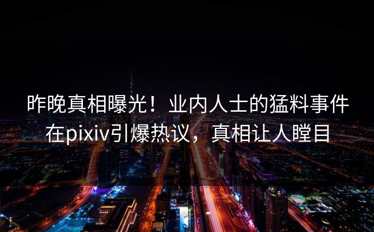 昨晚真相曝光！业内人士的猛料事件在pixiv引爆热议，真相让人瞠目