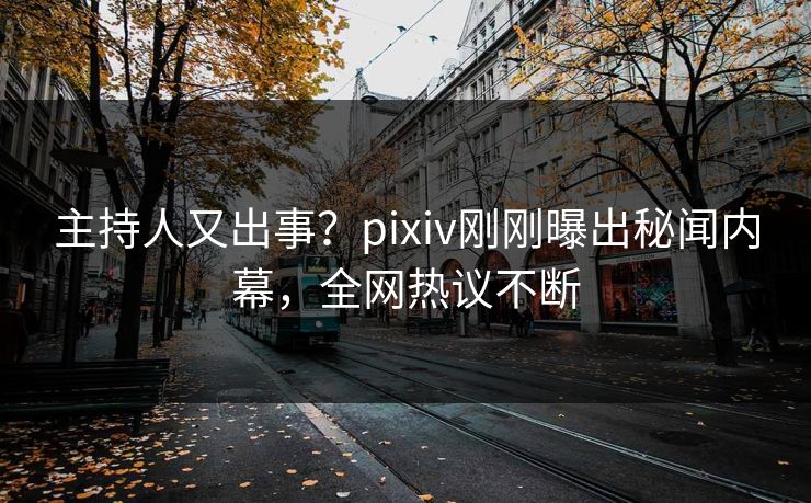 主持人又出事？pixiv刚刚曝出秘闻内幕，全网热议不断
