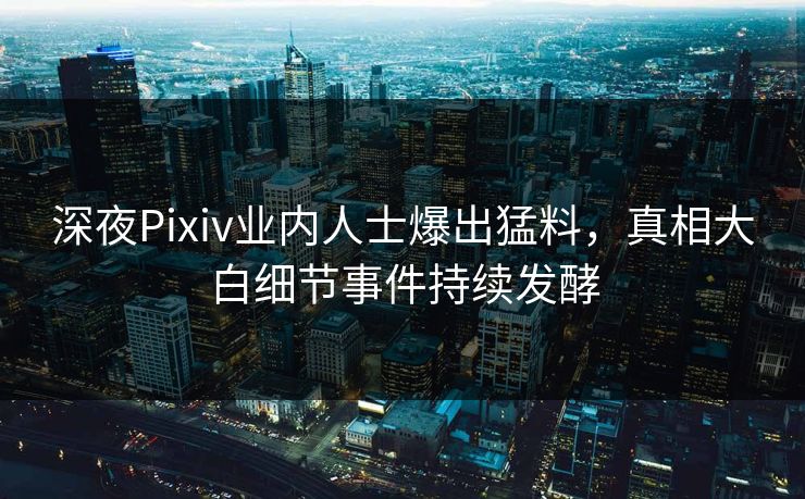 深夜Pixiv业内人士爆出猛料，真相大白细节事件持续发酵