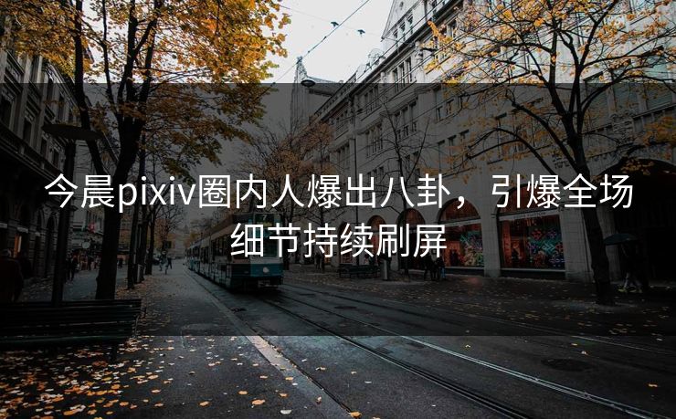 今晨pixiv圈内人爆出八卦，引爆全场细节持续刷屏