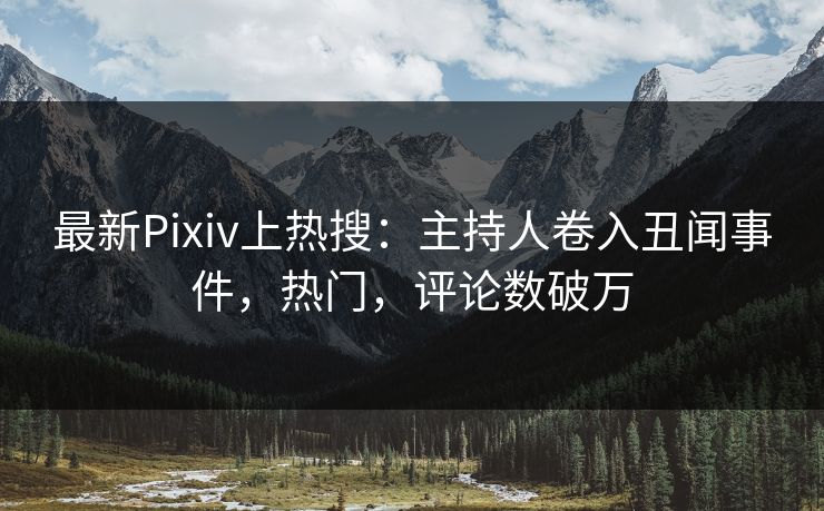 最新Pixiv上热搜：主持人卷入丑闻事件，热门，评论数破万