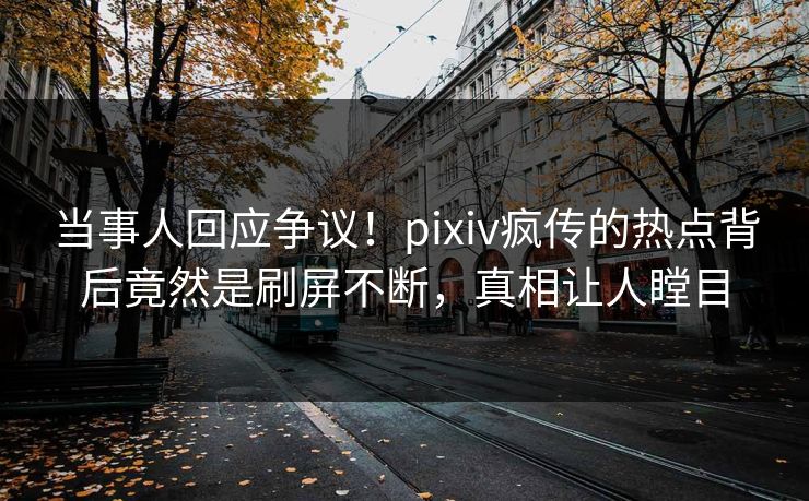 当事人回应争议！pixiv疯传的热点背后竟然是刷屏不断，真相让人瞠目