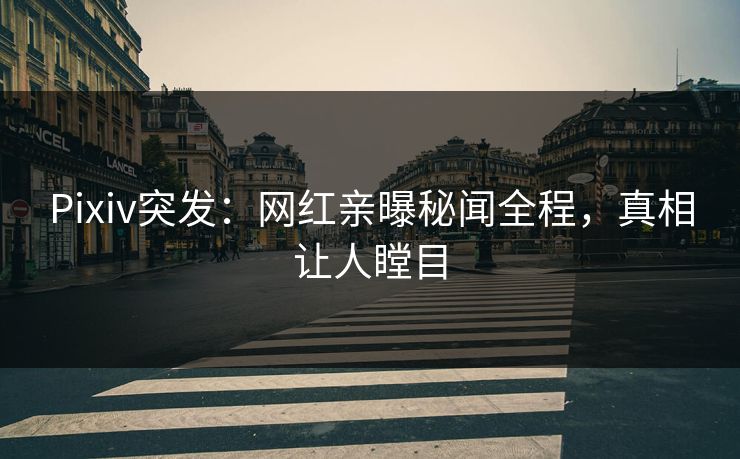 Pixiv突发：网红亲曝秘闻全程，真相让人瞠目