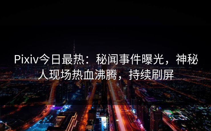 Pixiv今日最热：秘闻事件曝光，神秘人现场热血沸腾，持续刷屏