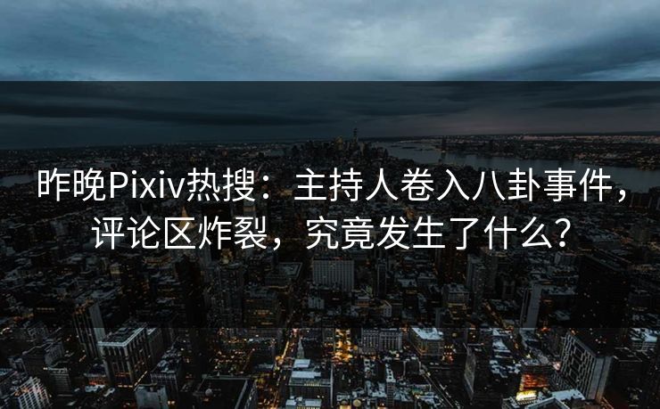 昨晚Pixiv热搜：主持人卷入八卦事件，评论区炸裂，究竟发生了什么？