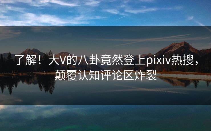 了解!大V的八卦竟然登上pixiv热搜,颠覆认知评论区炸裂 了解!大V的八卦竟然登上pixiv热搜,颠覆认知评论区炸裂