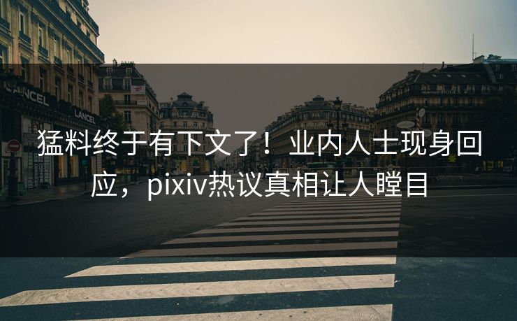 猛料终于有下文了!业内人士现身回应,pixiv热议真相让人瞠目 猛料终于有下文了!业内人士现身回应,pixiv热议真相让人瞠目