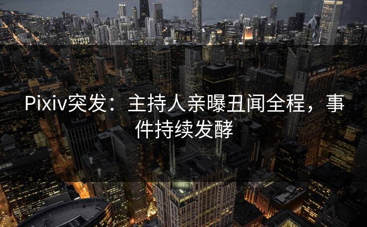 Pixiv突发:主持人亲曝丑闻全程,事件持续发酵 Pixiv突发:主持人亲曝丑闻全程,事件持续发酵