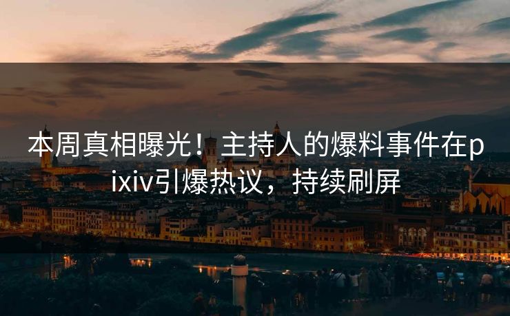 本周真相曝光！主持人的爆料事件在pixiv引爆热议，持续刷屏