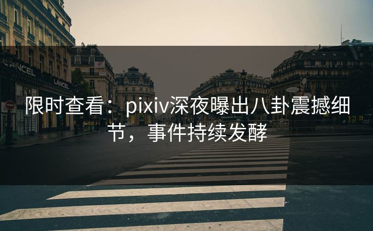 限时查看：pixiv深夜曝出八卦震撼细节，事件持续发酵