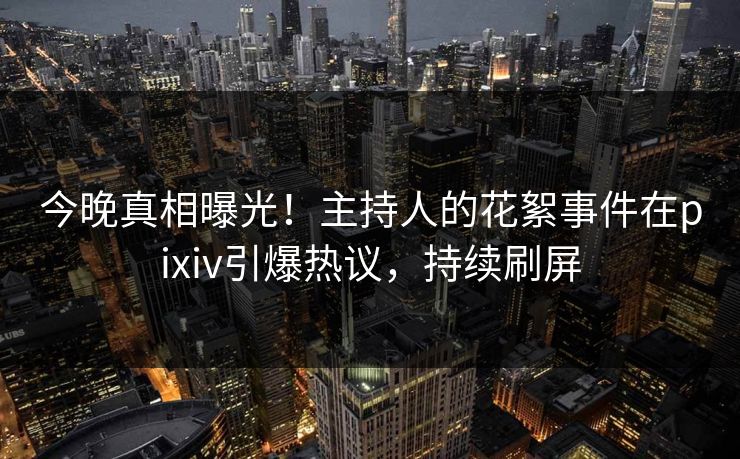 今晚真相曝光！主持人的花絮事件在pixiv引爆热议，持续刷屏