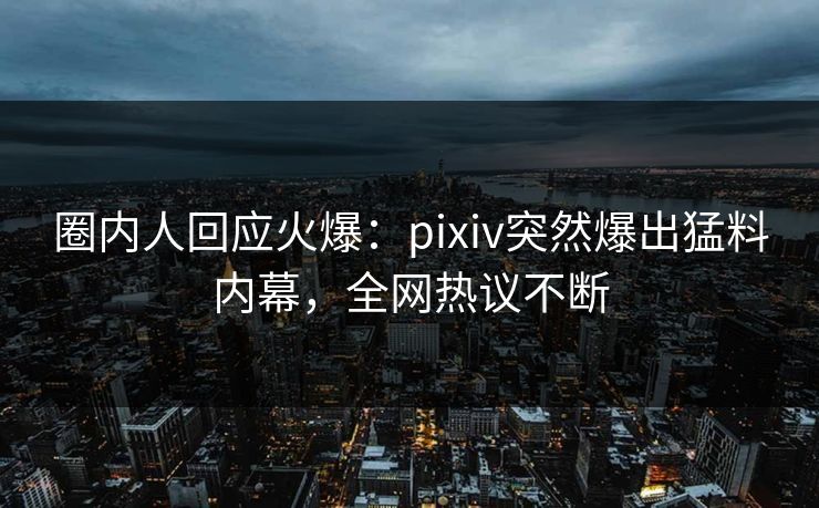 圈内人回应火爆:pixiv突然爆出猛料内幕,全网热议不断 圈内人回应火爆:pixiv突然爆出猛料内幕,全网热议不断