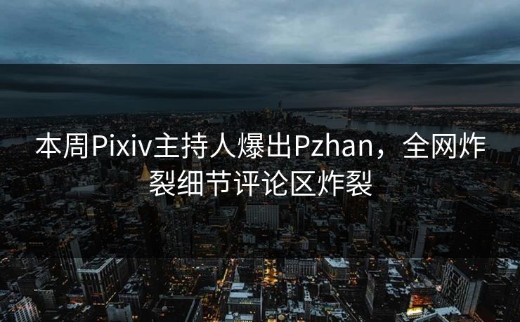 本周Pixiv主持人爆出Pzhan，全网炸裂细节评论区炸裂