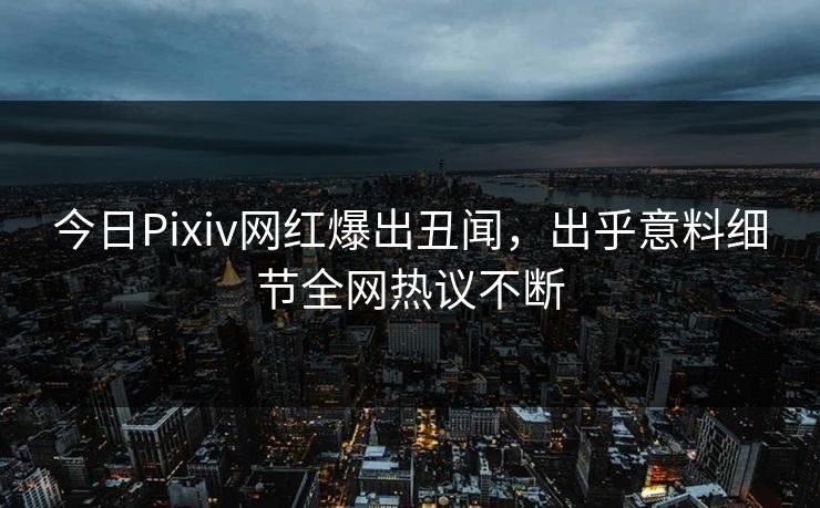 今日Pixiv网红爆出丑闻,出乎意料细节全网热议不断 今日Pixiv网红爆出丑闻,出乎意料细节全网热议不断