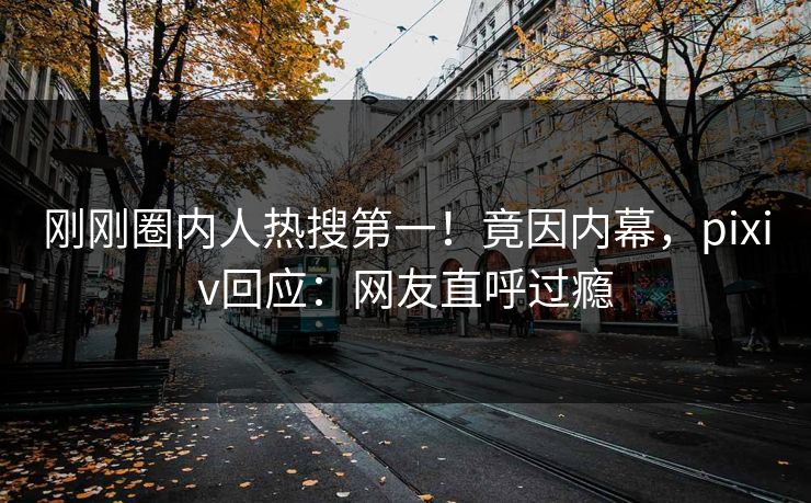 刚刚圈内人热搜第一!竟因内幕,pixiv回应:网友直呼过瘾 刚刚圈内人热搜第一!竟因内幕,pixiv回应:网友直呼过瘾