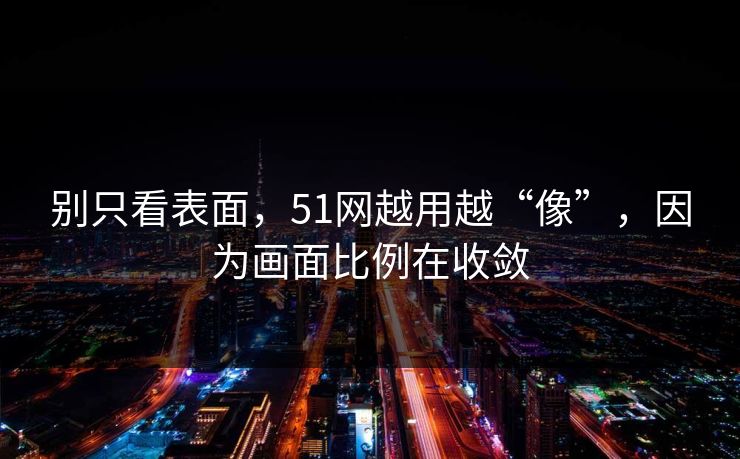 别只看表面，51网越用越“像”，因为画面比例在收敛