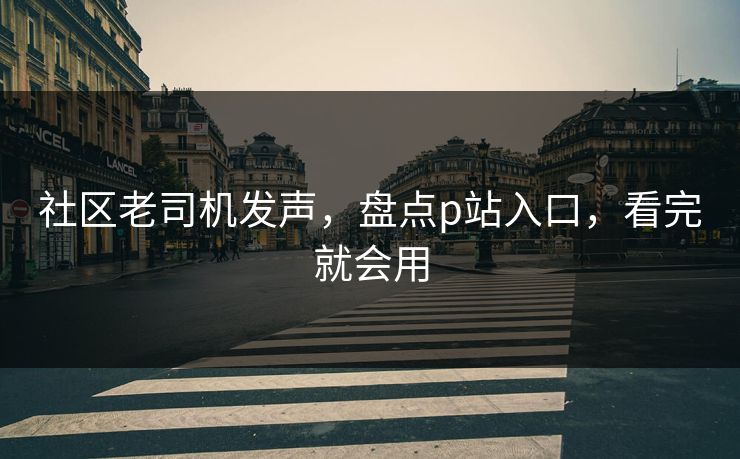 社区老司机发声，盘点p站入口，看完就会用