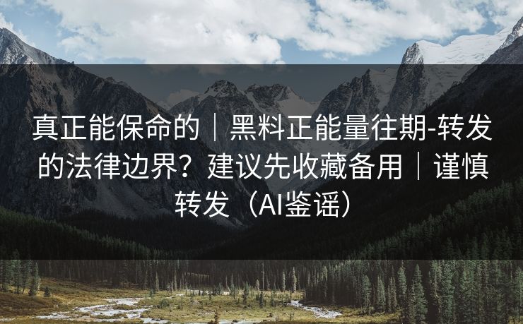 真正能保命的｜黑料正能量往期-转发的法律边界？建议先收藏备用｜谨慎转发（AI鉴谣）