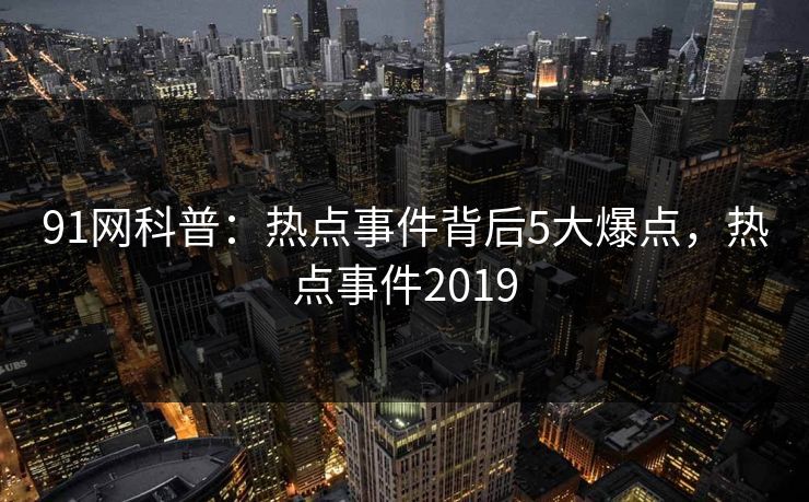 91网科普：热点事件背后5大爆点，热点事件2019