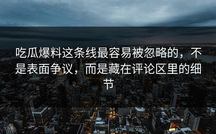 吃瓜爆料这条线最容易被忽略的，不是表面争议，而是藏在评论区里的细节