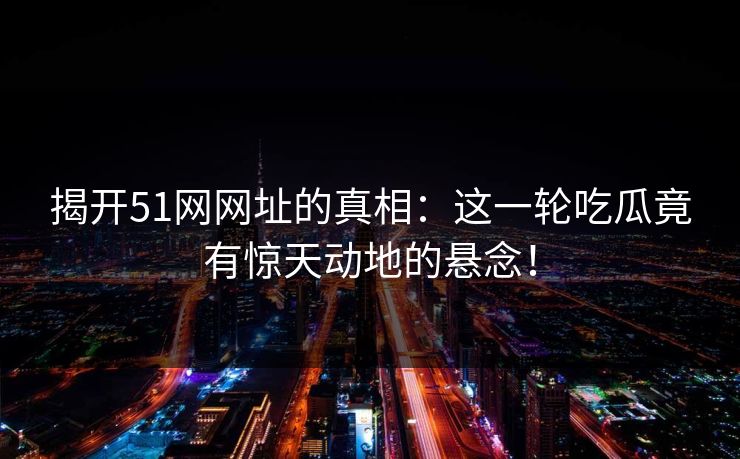揭开51网网址的真相：这一轮吃瓜竟有惊天动地的悬念！
