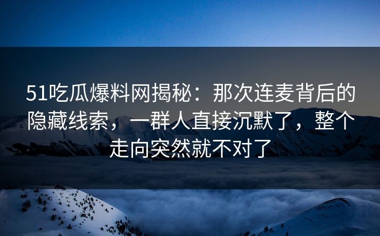 51吃瓜爆料网揭秘：那次连麦背后的隐藏线索，一群人直接沉默了，整个走向突然就不对了