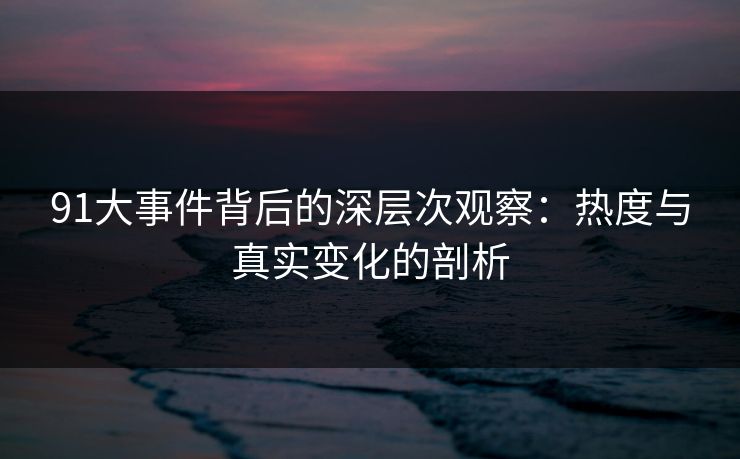 91大事件背后的深层次观察：热度与真实变化的剖析