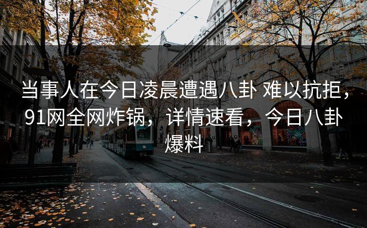 当事人在今日凌晨遭遇八卦 难以抗拒,91网全网炸锅,详情速看,今日八卦爆料 当事人在今日凌晨遭遇八卦 难以抗拒,91网全网炸锅,详情速看,今日八卦爆料