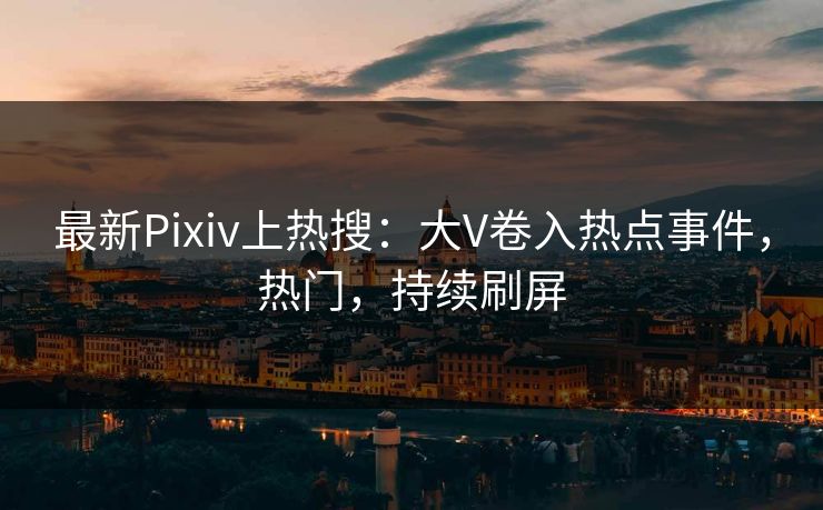 最新Pixiv上热搜：大V卷入热点事件，热门，持续刷屏