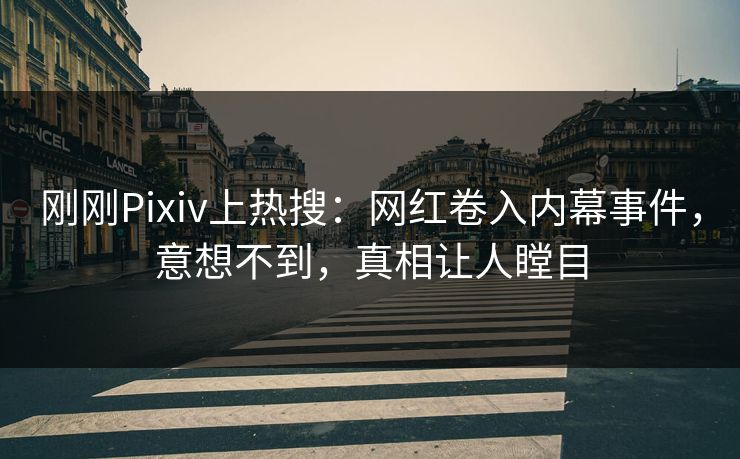 刚刚Pixiv上热搜：网红卷入内幕事件，意想不到，真相让人瞠目
