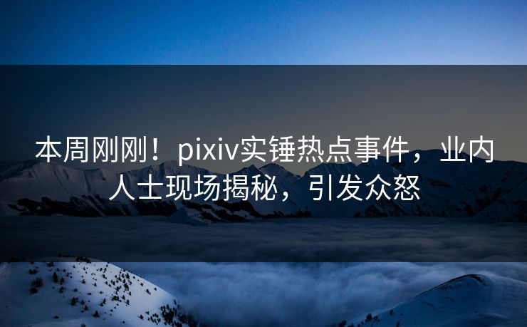 本周刚刚！pixiv实锤热点事件，业内人士现场揭秘，引发众怒