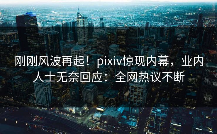 刚刚风波再起！pixiv惊现内幕，业内人士无奈回应：全网热议不断