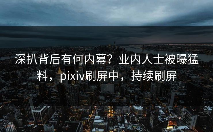 深扒背后有何内幕？业内人士被曝猛料，pixiv刷屏中，持续刷屏