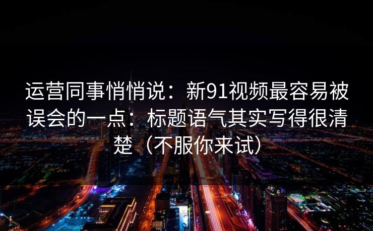 运营同事悄悄说:新91视频最容易被误会的一点:标题语气其实写得很清楚(不服你来试) 运营同事悄悄说:新91视频最容易被误会的一点:标题语气其实写得很清楚(不服你来试)