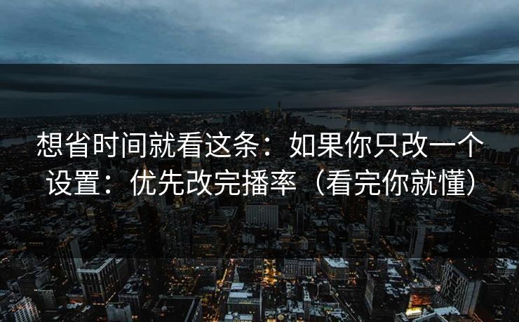 想省时间就看这条:如果你只改一个设置:优先改完播率(看完你就懂) 想省时间就看这条:如果你只改一个设置:优先改完播率(看完你就懂)