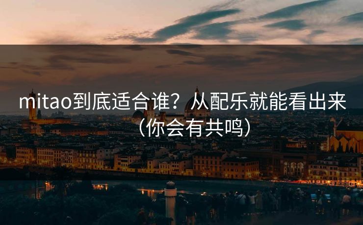 mitao到底适合谁?从配乐就能看出来(你会有共鸣) mitao到底适合谁?从配乐就能看出来(你会有共鸣)