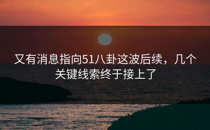又有消息指向51八卦这波后续,几个关键线索终于接上了 又有消息指向51八卦这波后续,几个关键线索终于接上了